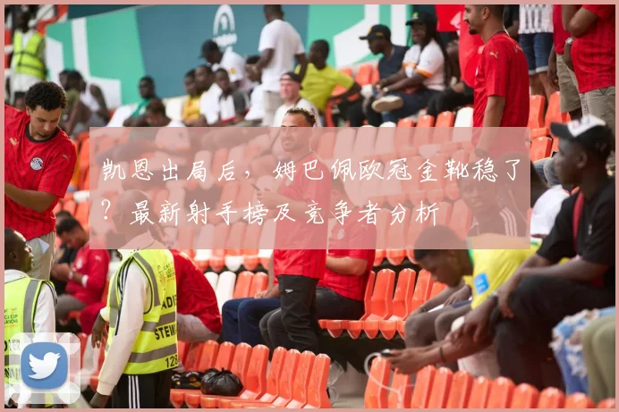 凯恩出局后,姆巴佩欧冠金靴稳了?最新射手榜及竞争者分析