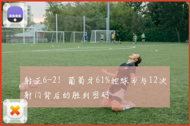 射正6-2！葡萄牙61%控球率与12次射门背后的胜利密码