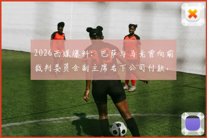 2026西媒爆料:巴萨与马竞曾向前裁判委员会副主席名下公司付款,西甲裁判争议再添新证