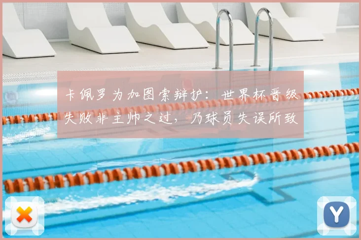 卡佩罗为加图索辩护:世界杯晋级失败非主帅之过,乃球员失误所致
