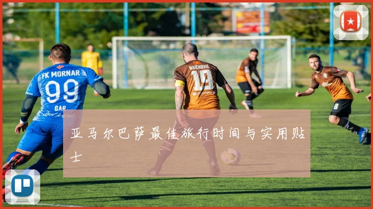 亚马尔巴萨最佳旅行时间与实用贴士