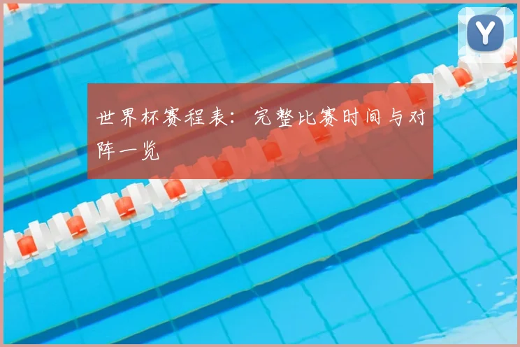 世界杯赛程表:完整比赛时间与对阵一览