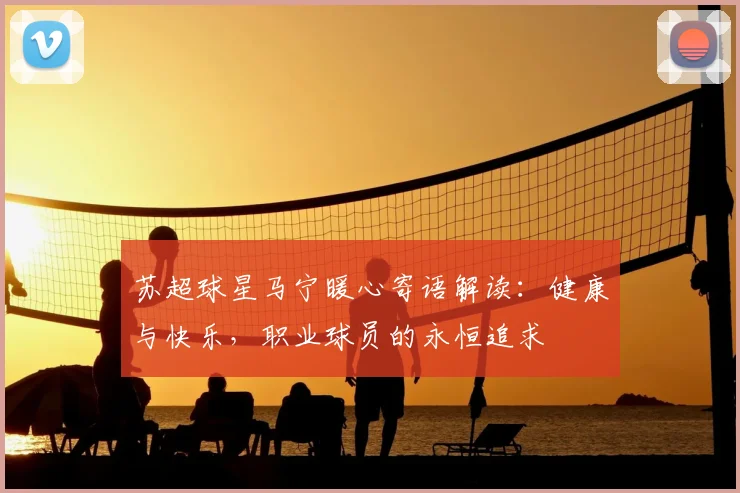 苏超球星马宁暖心寄语解读：健康与快乐，职业球员的永恒追求