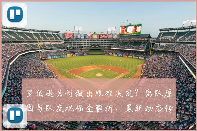 罗伯逊为何做出艰难决定？离队原因与队友祝福全解析，最新动态转会消息汇总