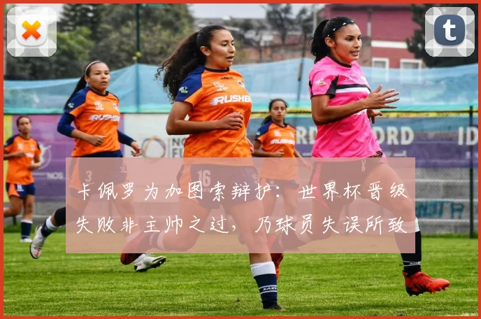 卡佩罗为加图索辩护：世界杯晋级失败非主帅之过，乃球员失误所致