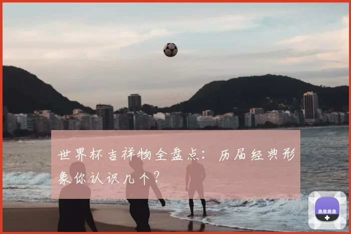 世界杯吉祥物全盘点:历届经典形象你认识几个?