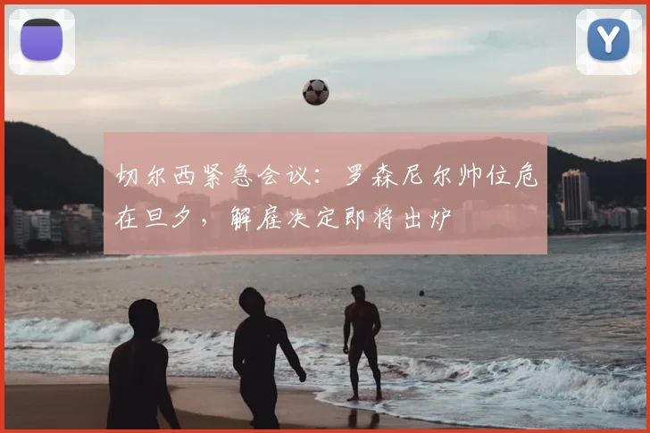 切尔西紧急会议：罗森尼尔帅位危在旦夕，解雇决定即将出炉