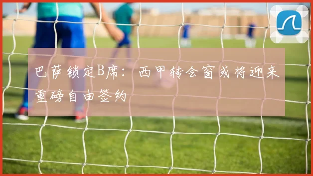巴萨锁定B席:西甲转会窗或将迎来重磅自由签约
