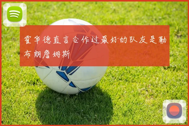 霍华德直言合作过最好的队友是勒布朗詹姆斯