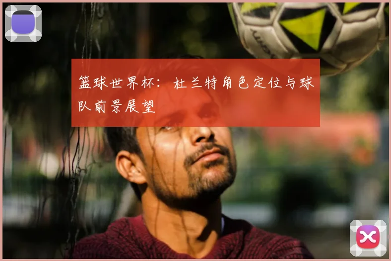 篮球世界杯：杜兰特角色定位与球队前景展望