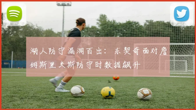 湖人防守漏洞百出：东契奇面对詹姆斯里夫斯防守时数据飙升
