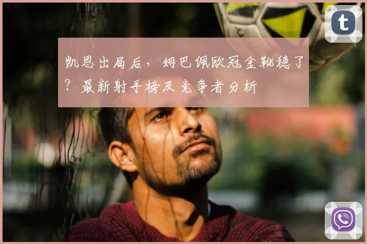 凯恩出局后，姆巴佩欧冠金靴稳了？最新射手榜及竞争者分析