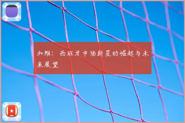 加维:西班牙中场新星的崛起与未来展望