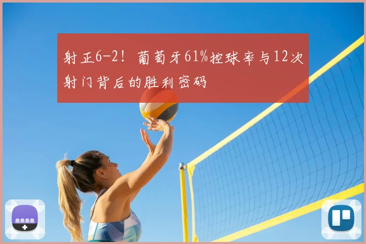 射正6-2!葡萄牙61%控球率与12次射门背后的胜利密码