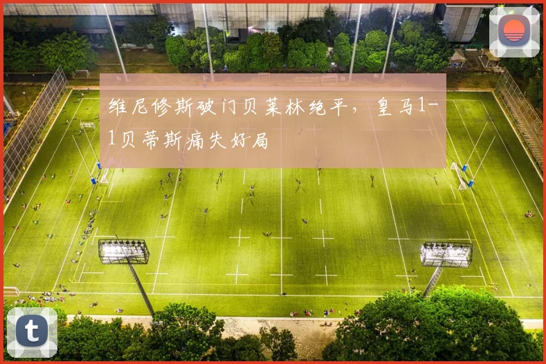 维尼修斯破门贝莱林绝平，皇马1-1贝蒂斯痛失好局